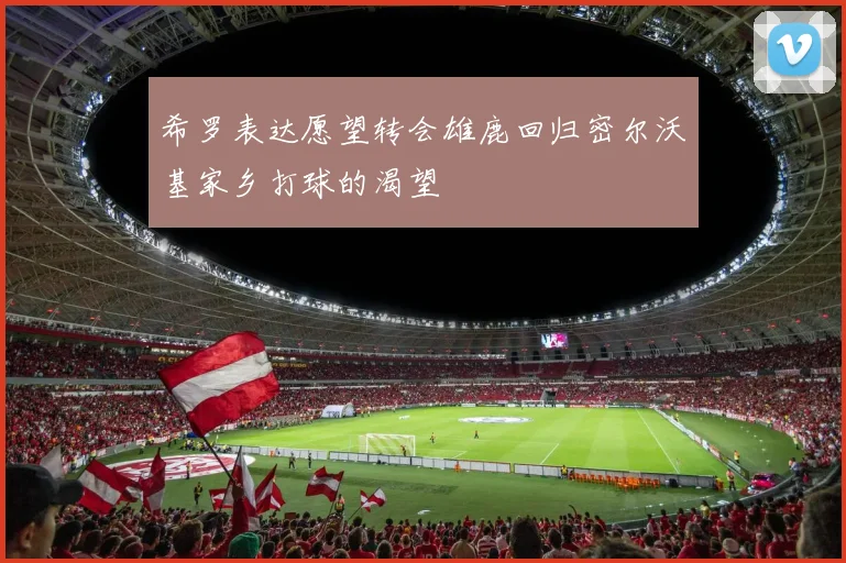 希罗表达愿望转会雄鹿回归密尔沃基家乡打球的渴望