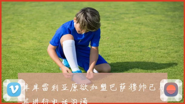 库库雷利亚原欲加盟巴萨穆帅已与其进行电话沟通