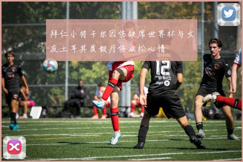 拜仁小将卡尔因伤缺席世界杯与女友土耳其度假疗伤放松心情