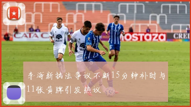 李海新执法争议不断15分钟补时与11张黄牌引发热议