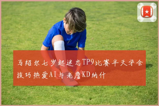 马绍尔七岁起迷恋TP9比赛半天学会技巧热爱AI与老詹KD纳什