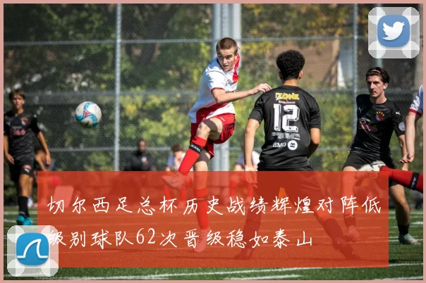 切尔西足总杯历史战绩辉煌对阵低级别球队62次晋级稳如泰山