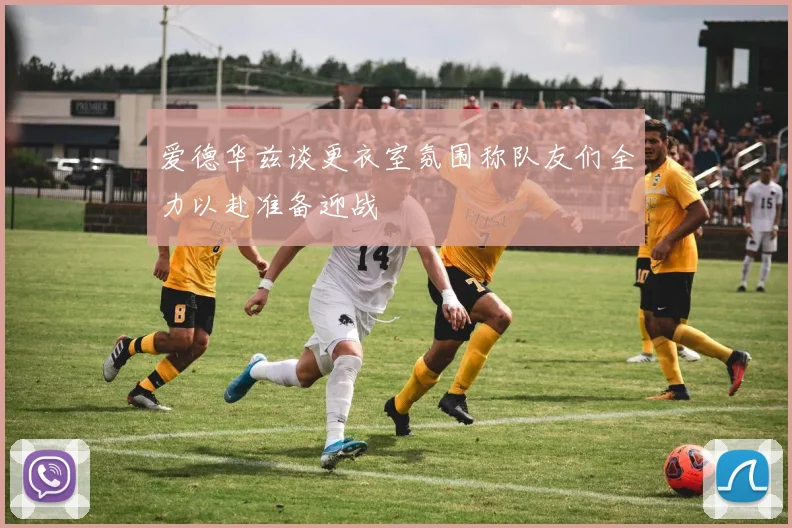 爱德华兹谈更衣室氛围称队友们全力以赴准备迎战