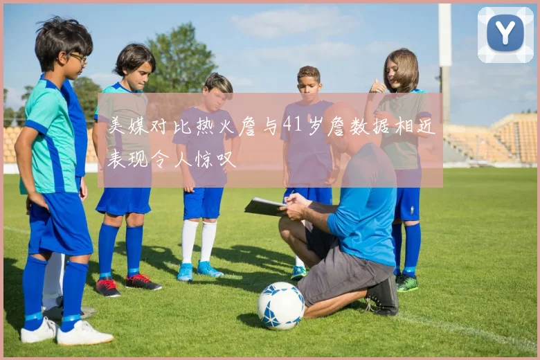 美媒对比热火詹与41岁詹数据相近表现令人惊叹