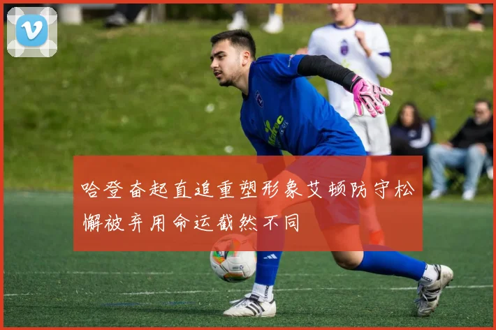 哈登奋起直追重塑形象艾顿防守松懈被弃用命运截然不同