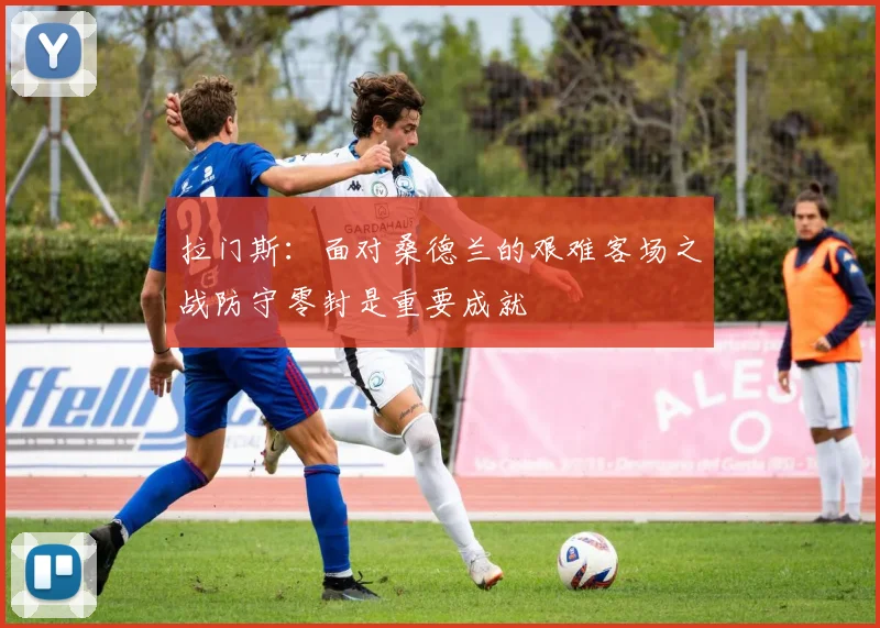 拉门斯：面对桑德兰的艰难客场之战防守零封是重要成就