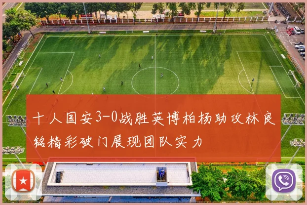 十人国安3-0战胜英博柏杨助攻林良铭精彩破门展现团队实力
