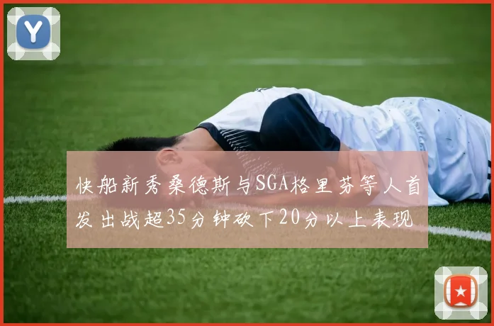 快船新秀桑德斯与SGA格里芬等人首发出战超35分钟砍下20分以上表现亮眼