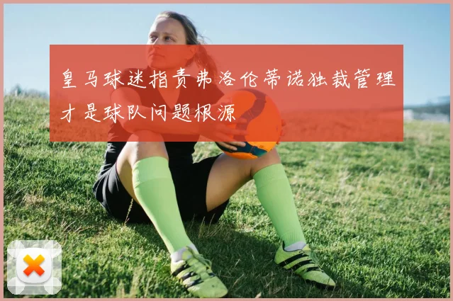 皇马球迷指责弗洛伦蒂诺独裁管理才是球队问题根源