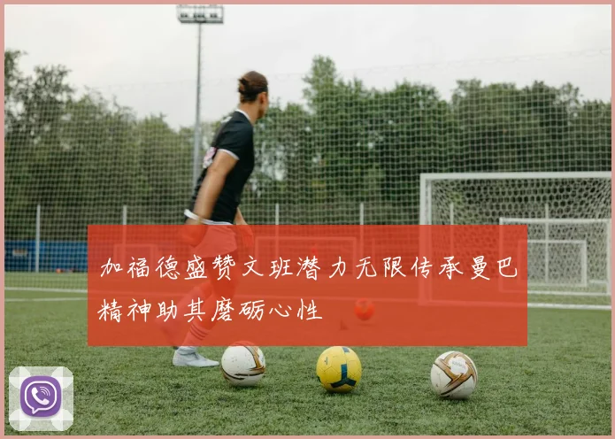加福德盛赞文班潜力无限传承曼巴精神助其磨砺心性