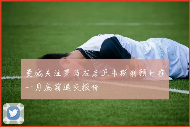 曼城关注罗马右后卫韦斯利预计在一月底前递交报价