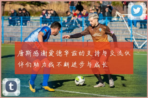 唐斯感谢爱德华兹的支持与交流伙伴们助力我不断进步与成长