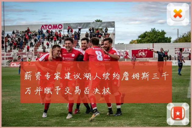 薪资专家建议湖人续约詹姆斯三千万并赋予交易否决权