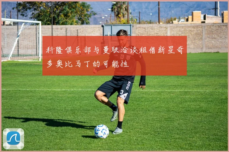 科隆俱乐部与曼联洽谈租借新星奇多奥比马丁的可能性